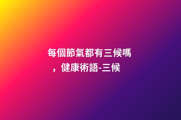 每個節氣都有三候嗎，健康術語-三候